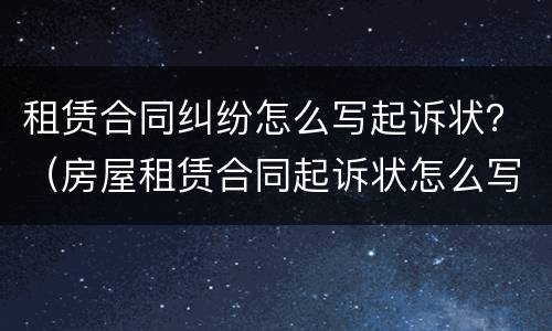 租赁合同纠纷怎么写起诉状？（房屋租赁合同起诉状怎么写）