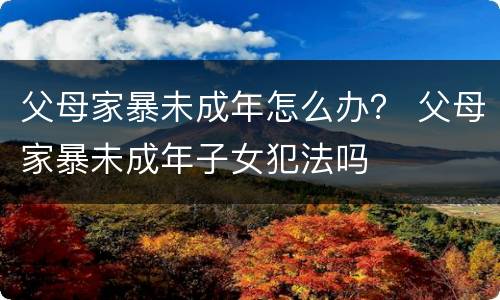 父母家暴未成年怎么办？ 父母家暴未成年子女犯法吗