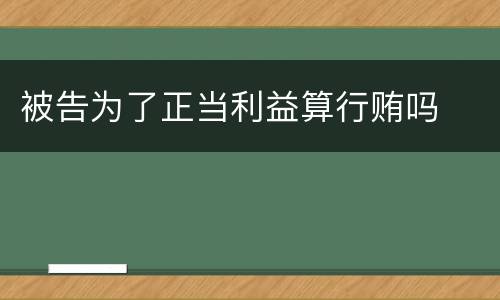 被告为了正当利益算行贿吗