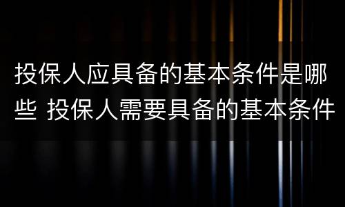 投保人应具备的基本条件是哪些 投保人需要具备的基本条件是(