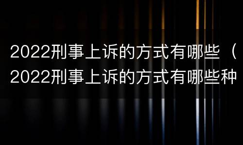 2022刑事上诉的方式有哪些（2022刑事上诉的方式有哪些种类）