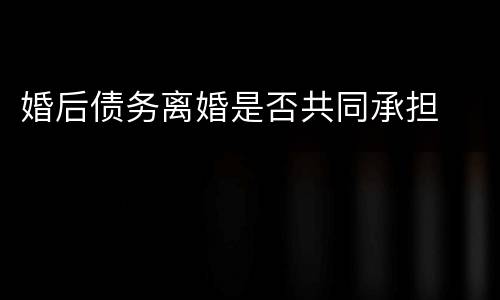 婚后债务离婚是否共同承担