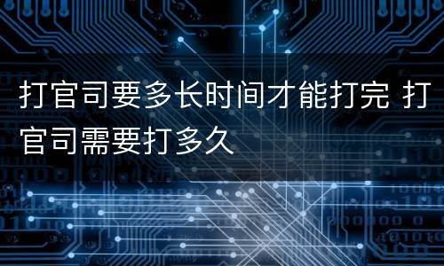 打官司要多长时间才能打完 打官司需要打多久