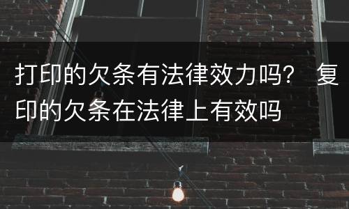 打印的欠条有法律效力吗？ 复印的欠条在法律上有效吗