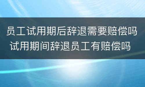 员工试用期后辞退需要赔偿吗 试用期间辞退员工有赔偿吗