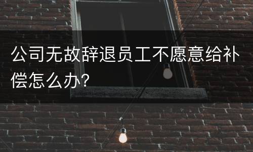 公司无故辞退员工不愿意给补偿怎么办？