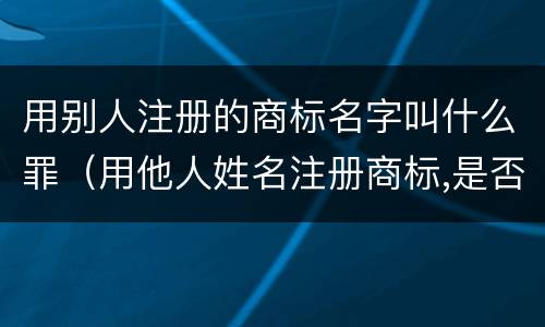 用别人注册的商标名字叫什么罪（用他人姓名注册商标,是否构成侵权?）