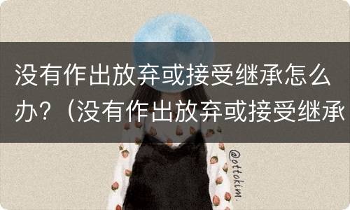 没有作出放弃或接受继承怎么办?（没有作出放弃或接受继承怎么办）