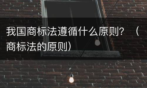 我国商标法遵循什么原则？（商标法的原则）