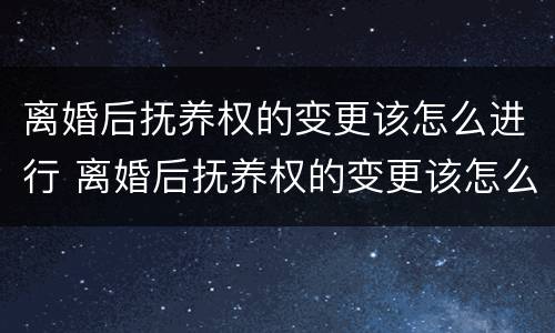 离婚后抚养权的变更该怎么进行 离婚后抚养权的变更该怎么进行呢