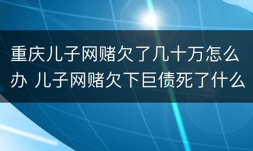 重庆儿子网赌欠了几十万怎么办 儿子网赌欠下巨债死了什么样