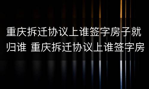 重庆拆迁协议上谁签字房子就归谁 重庆拆迁协议上谁签字房子就归谁所有