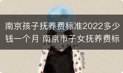 南京孩子抚养费标准2022多少钱一个月 南京市子女抚养费标准