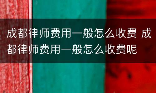 成都律师费用一般怎么收费 成都律师费用一般怎么收费呢