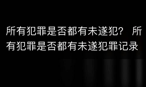 所有犯罪是否都有未遂犯？ 所有犯罪是否都有未遂犯罪记录