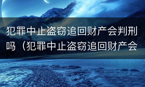 犯罪中止盗窃追回财产会判刑吗（犯罪中止盗窃追回财产会判刑吗知乎）