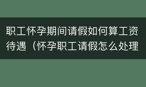 职工怀孕期间请假如何算工资待遇（怀孕职工请假怎么处理）