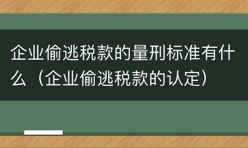 企业偷逃税款的量刑标准有什么（企业偷逃税款的认定）