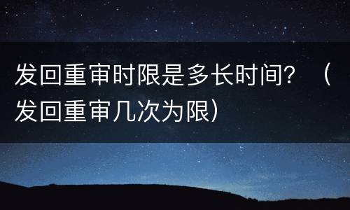 发回重审时限是多长时间？（发回重审几次为限）