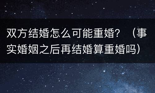 双方结婚怎么可能重婚？（事实婚姻之后再结婚算重婚吗）