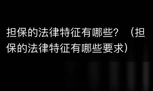 担保的法律特征有哪些？（担保的法律特征有哪些要求）