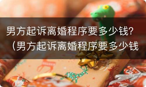 男方起诉离婚程序要多少钱？（男方起诉离婚程序要多少钱呢）
