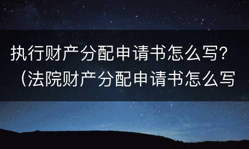 执行财产分配申请书怎么写？（法院财产分配申请书怎么写）