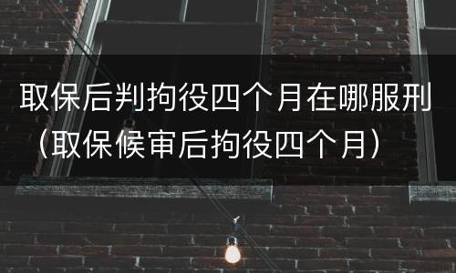 取保后判拘役四个月在哪服刑（取保候审后拘役四个月）