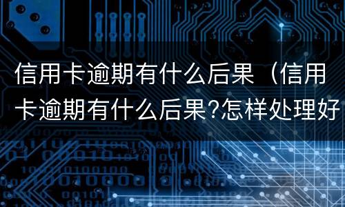 信用卡逾期有什么后果（信用卡逾期有什么后果?怎样处理好?）