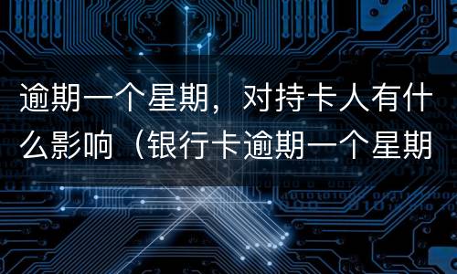 逾期一个星期，对持卡人有什么影响（银行卡逾期一个星期左右有什么影响）