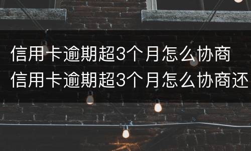 信用卡逾期超3个月怎么协商 信用卡逾期超3个月怎么协商还款