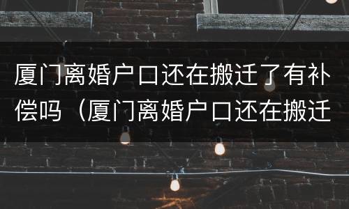 厦门离婚户口还在搬迁了有补偿吗（厦门离婚户口还在搬迁了有补偿吗多少钱）