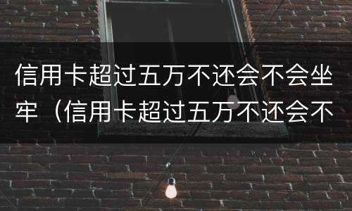 信用卡超过五万不还会不会坐牢（信用卡超过五万不还会不会坐牢呢）