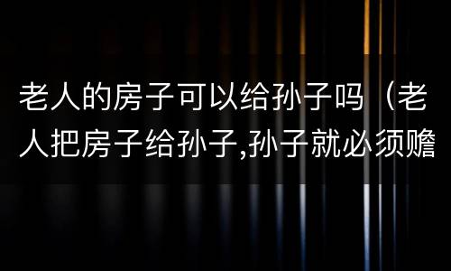 老人的房子可以给孙子吗（老人把房子给孙子,孙子就必须赡养吗）