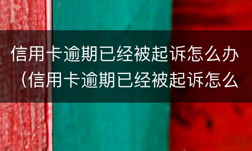 信用卡逾期已经被起诉怎么办（信用卡逾期已经被起诉怎么办啊）