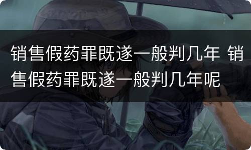 销售假药罪既遂一般判几年 销售假药罪既遂一般判几年呢