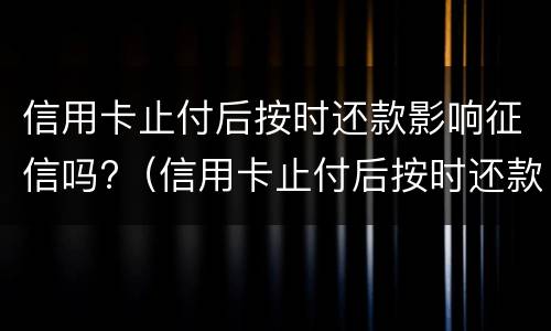 信用卡止付后按时还款影响征信吗?（信用卡止付后按时还款影响征信吗怎么办）
