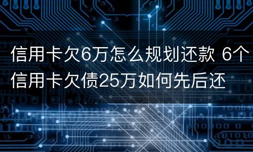 信用卡欠6万怎么规划还款 6个信用卡欠债25万如何先后还