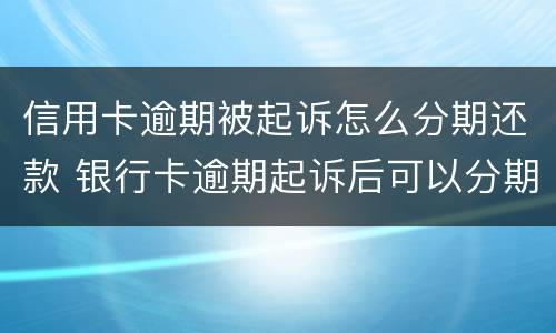 信用卡逾期被起诉怎么分期还款 银行卡逾期起诉后可以分期还吗