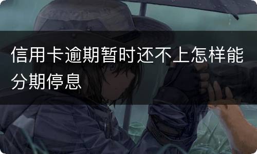 信用卡逾期暂时还不上怎样能分期停息