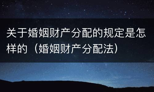 关于婚姻财产分配的规定是怎样的（婚姻财产分配法）