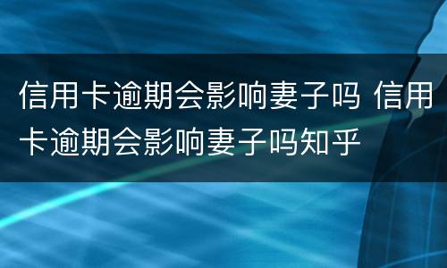 信用卡逾期会影响妻子吗 信用卡逾期会影响妻子吗知乎