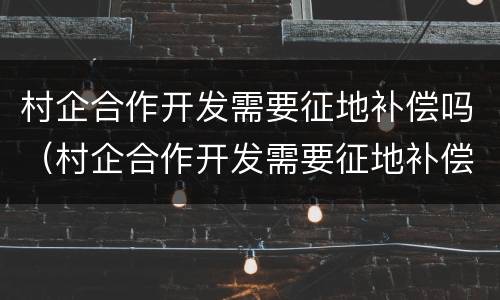 村企合作开发需要征地补偿吗（村企合作开发需要征地补偿吗知乎）
