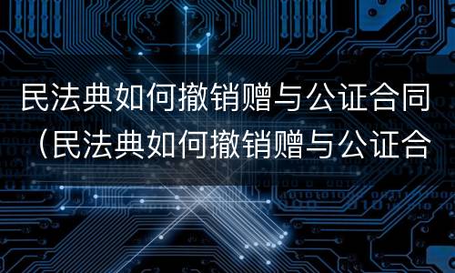 民法典如何撤销赠与公证合同（民法典如何撤销赠与公证合同纠纷）