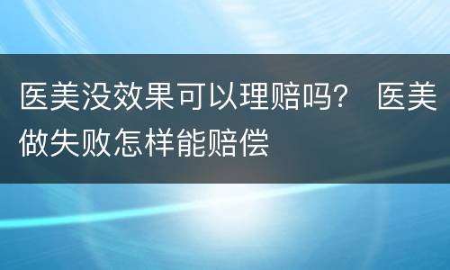 医美没效果可以理赔吗？ 医美做失败怎样能赔偿