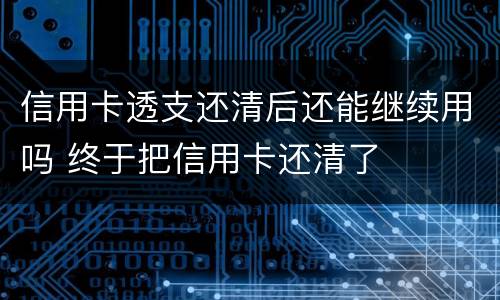 信用卡透支还清后还能继续用吗 终于把信用卡还清了
