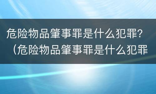 危险物品肇事罪是什么犯罪？（危险物品肇事罪是什么犯罪类型）