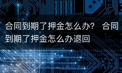 合同到期了押金怎么办？ 合同到期了押金怎么办退回