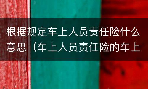 根据规定车上人员责任险什么意思（车上人员责任险的车上人员是指）