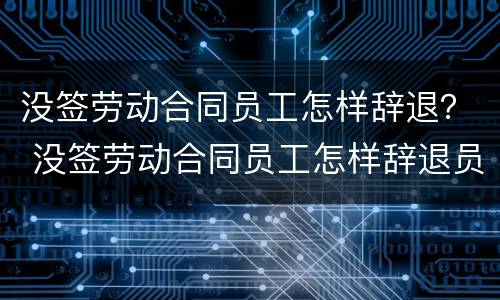 没签劳动合同员工怎样辞退？ 没签劳动合同员工怎样辞退员工